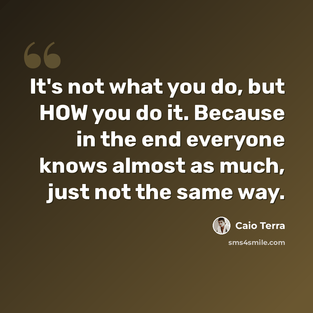 “It's not what you do, but HOW you do it. Because in the end everyone knows almost as much, just not the same way.” quote by Caio Terra