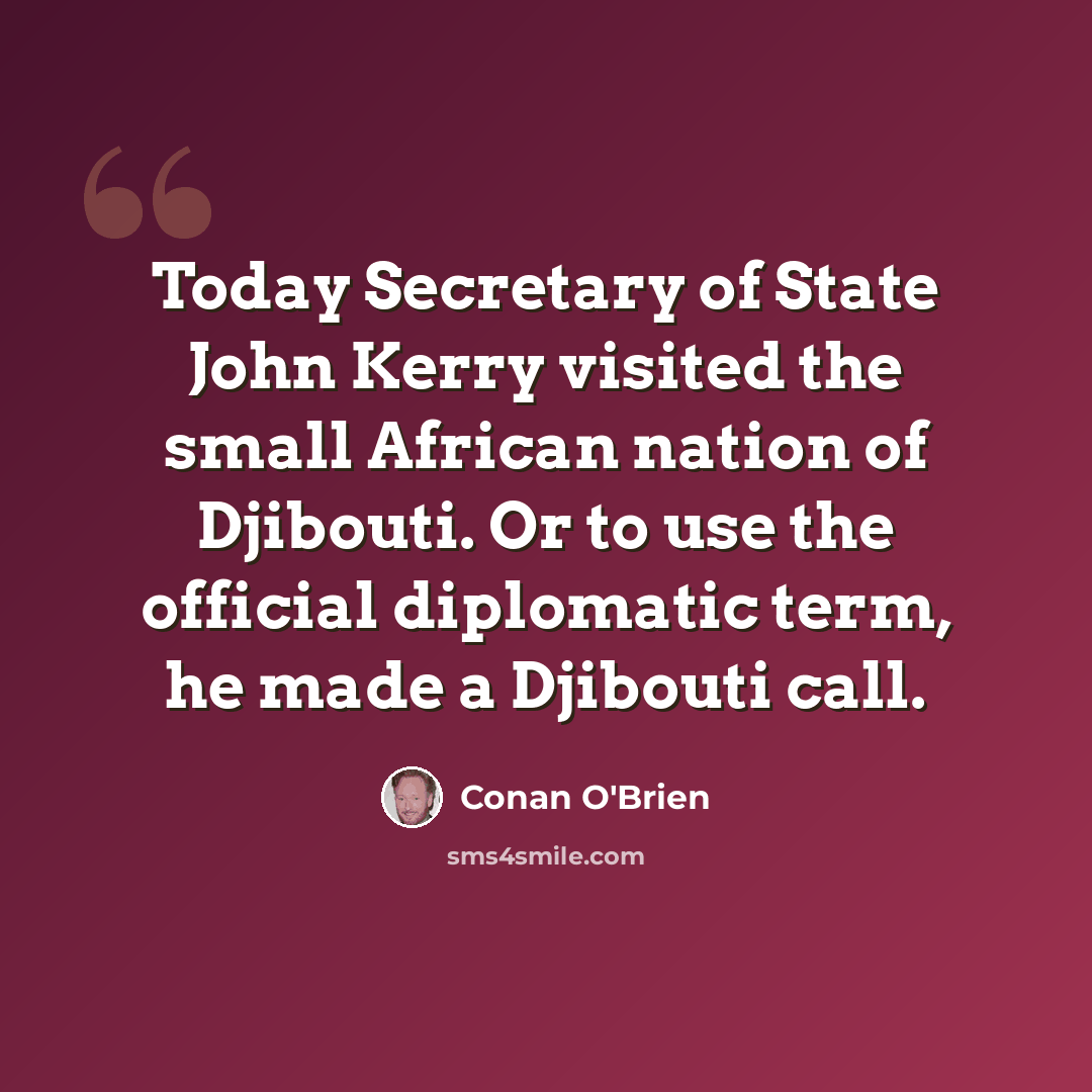 “Today Secretary of State John Kerry visited the small African nation of Djibouti. Or to use the official diplomatic term, he made a Djibouti call.” quote by Conan O'Brien