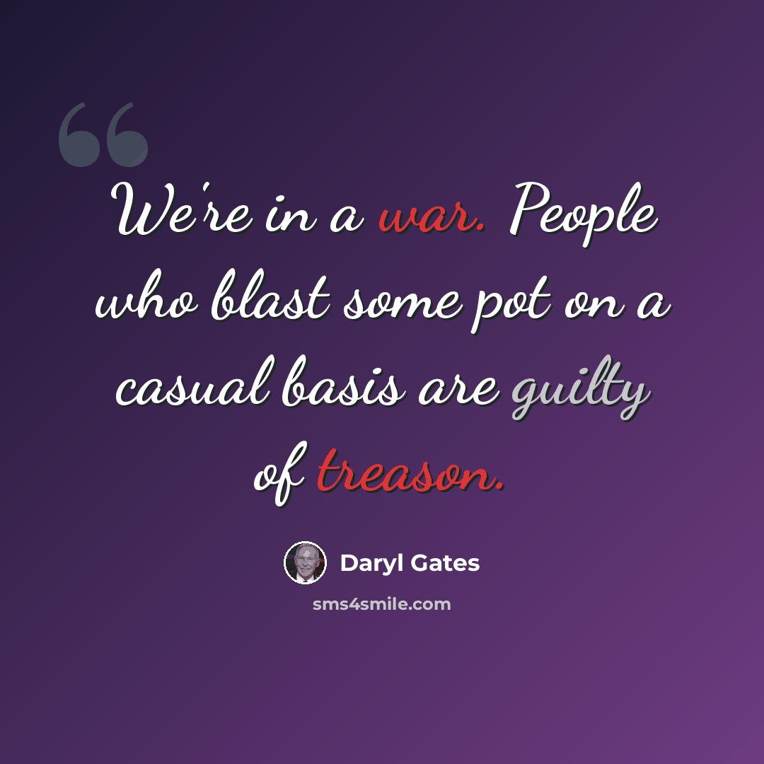“We're in a war. People who blast some pot on a casual basis are guilty of treason.” quote by Daryl Gates