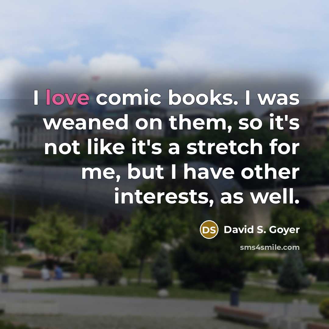 “I love comic books. I was weaned on them, so it's not like it's a stretch for me, but I have other interests, as well.” quote by David S. Goyer