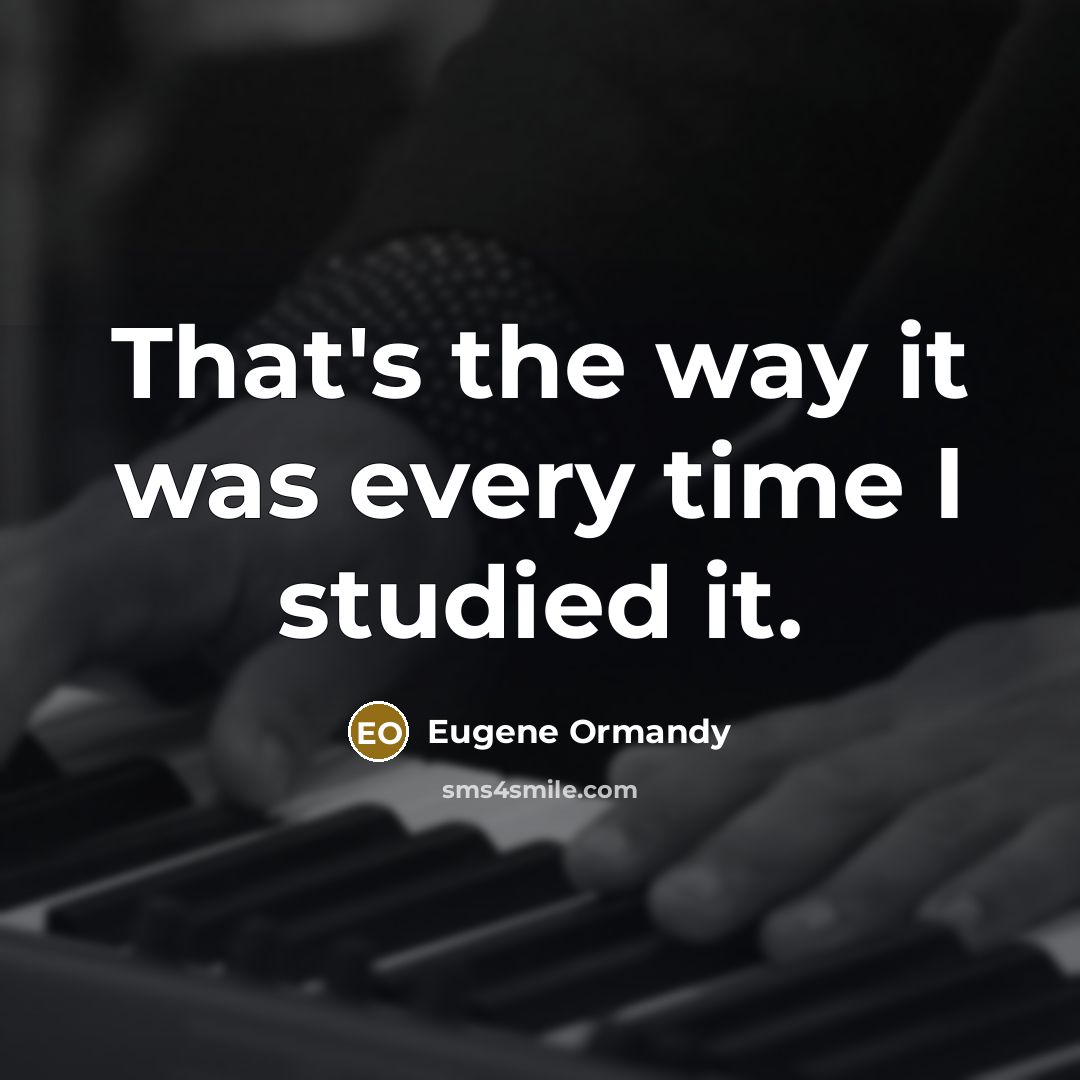“That's the way it was every time I studied it.” quote by Eugene Ormandy