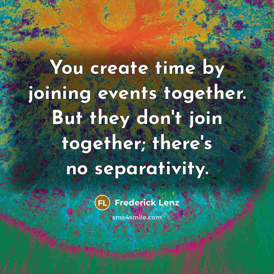 “You create time by joining events together. But they don't join together; there's no separativity.” quote by Frederick Lenz