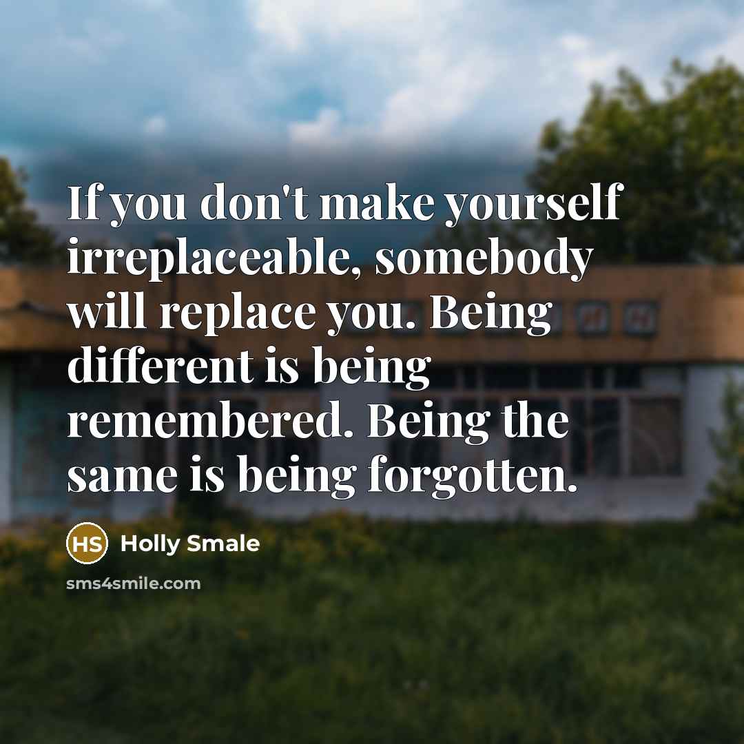 “If you don't make yourself irreplaceable, somebody will replace you. Being different is being remembered. Being the same is being forgotten.” quote by Holly Smale