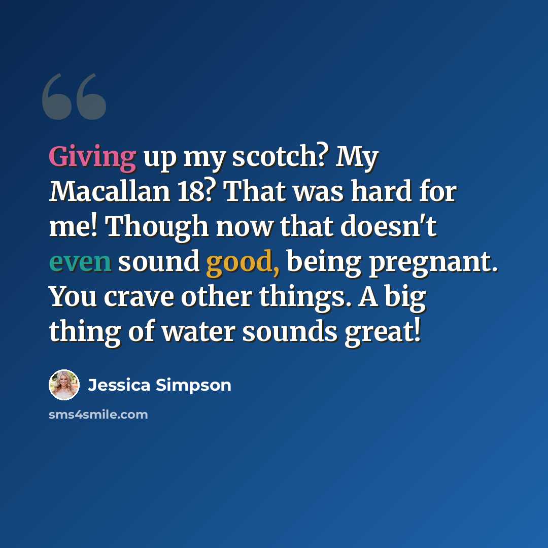 “Giving up my scotch? My Macallan 18? That was hard for me! Though now that doesn't even sound good, being pregnant. You crave other things. A big thing of water sounds great!” quote by Jessica Simpson