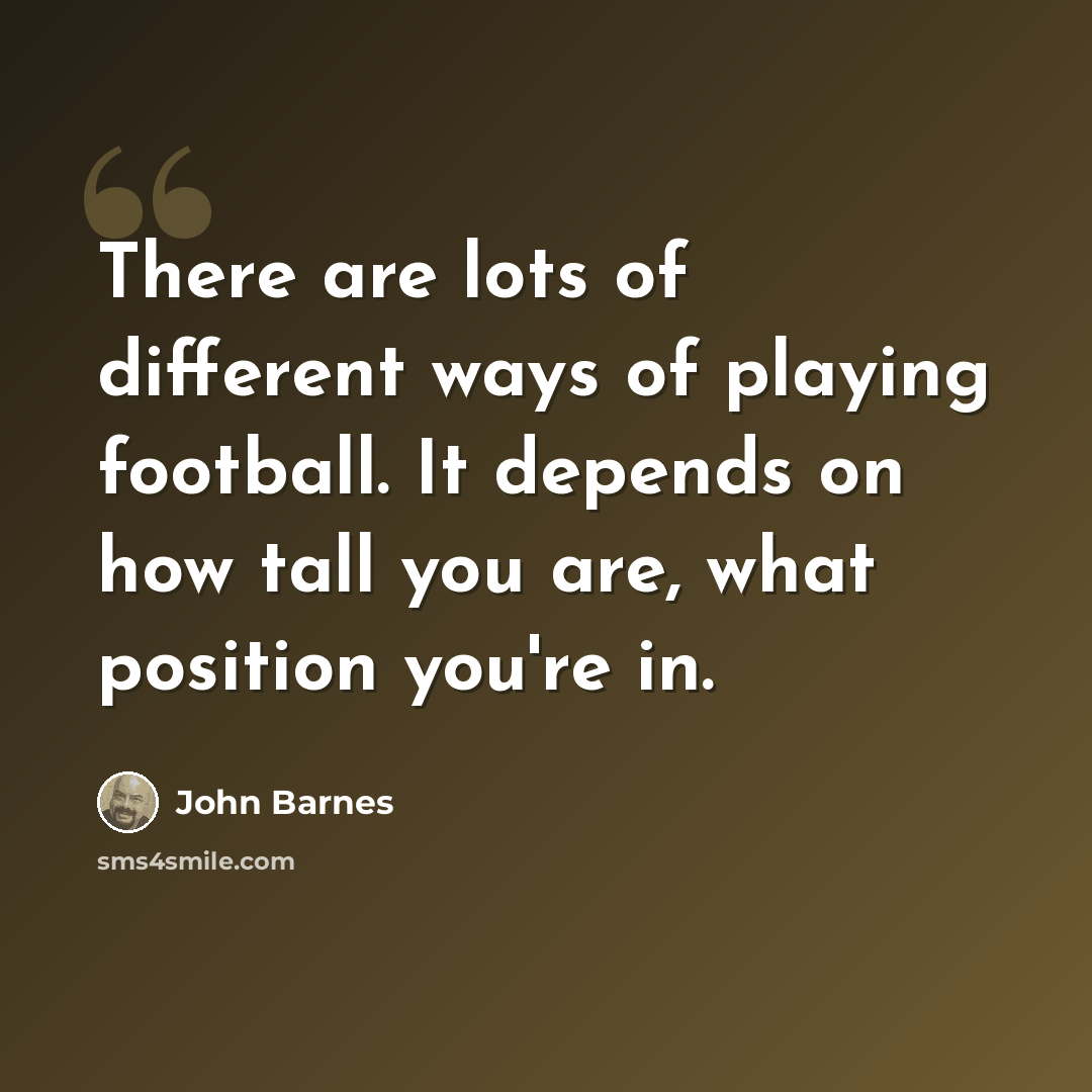 “There are lots of different ways of playing football. It depends on how tall you are, what position you're in.” quote by John Barnes