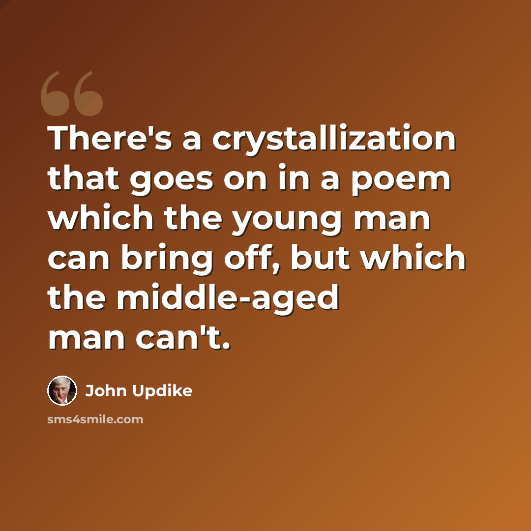 “There's a crystallization that goes on in a poem which the young man can bring off, but which the middle-aged man can't.” quote by John Updike