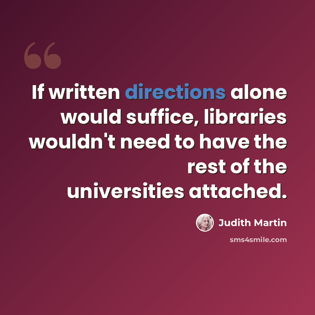 “If written directions alone would suffice, libraries wouldn't need to have the rest of the universities attached.” quote by Judith Martin