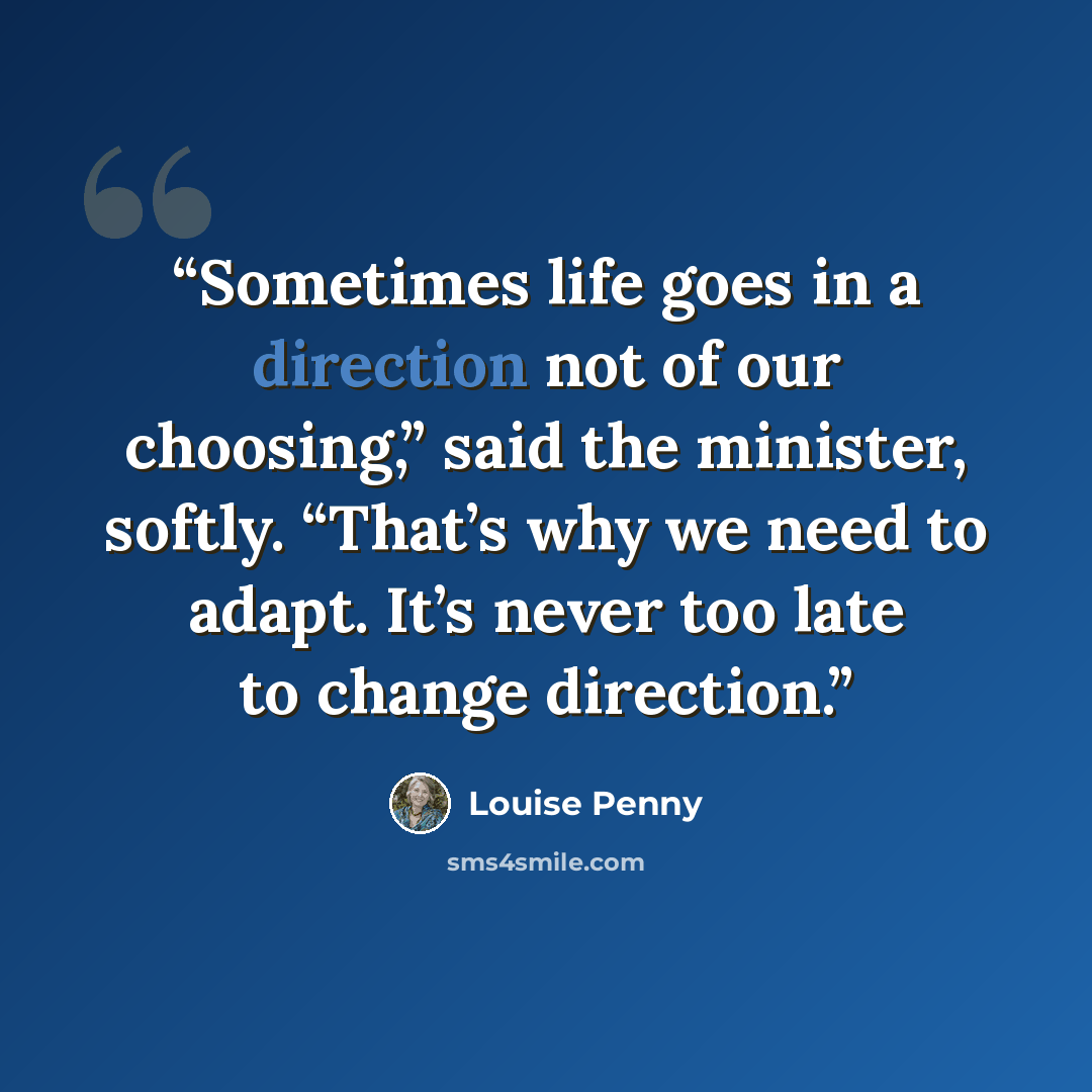 “Sometimes life goes in a direction not of our choosing,” said the minister, softly. “That’s why we need to adapt. It’s never too late to change direction.” quote by Louise Penny