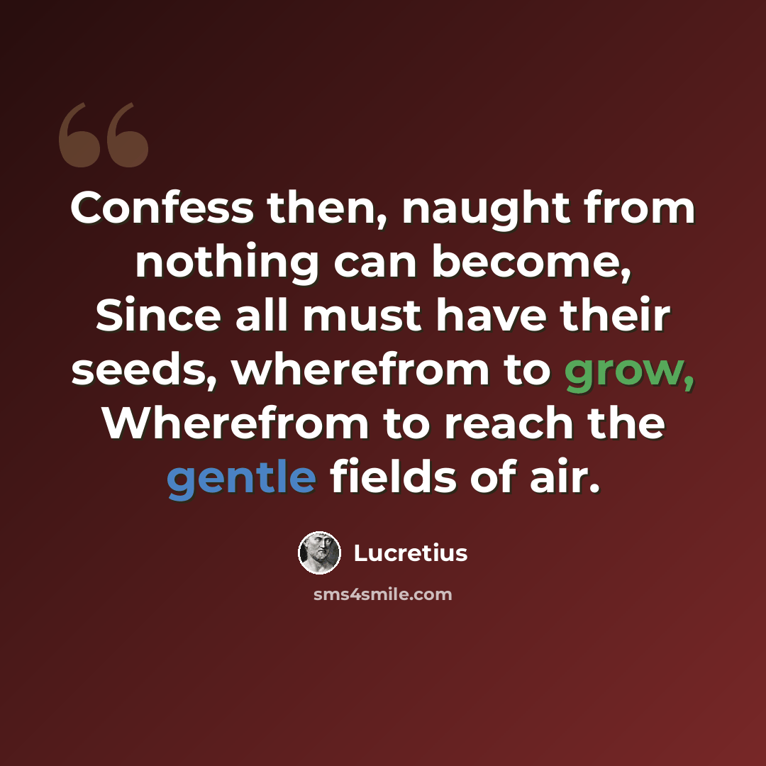 “Confess then, naught from nothing can become, Since all must have their seeds, wherefrom to grow, Wherefrom to reach the gentle fields of air.” quote by Lucretius