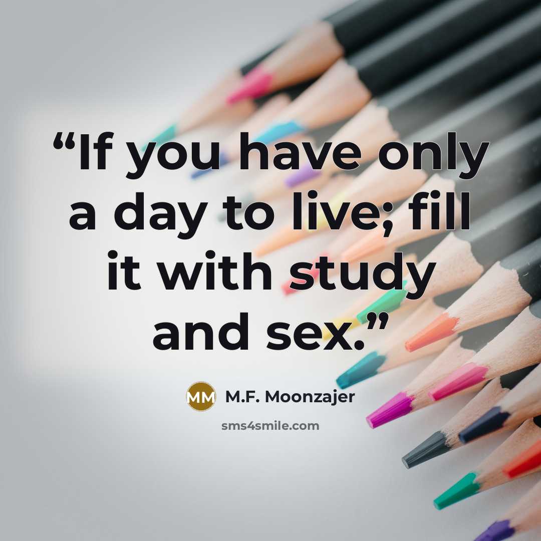 “If you have only a day to live; fill it with study and sex.” quote by M.F. Moonzajer