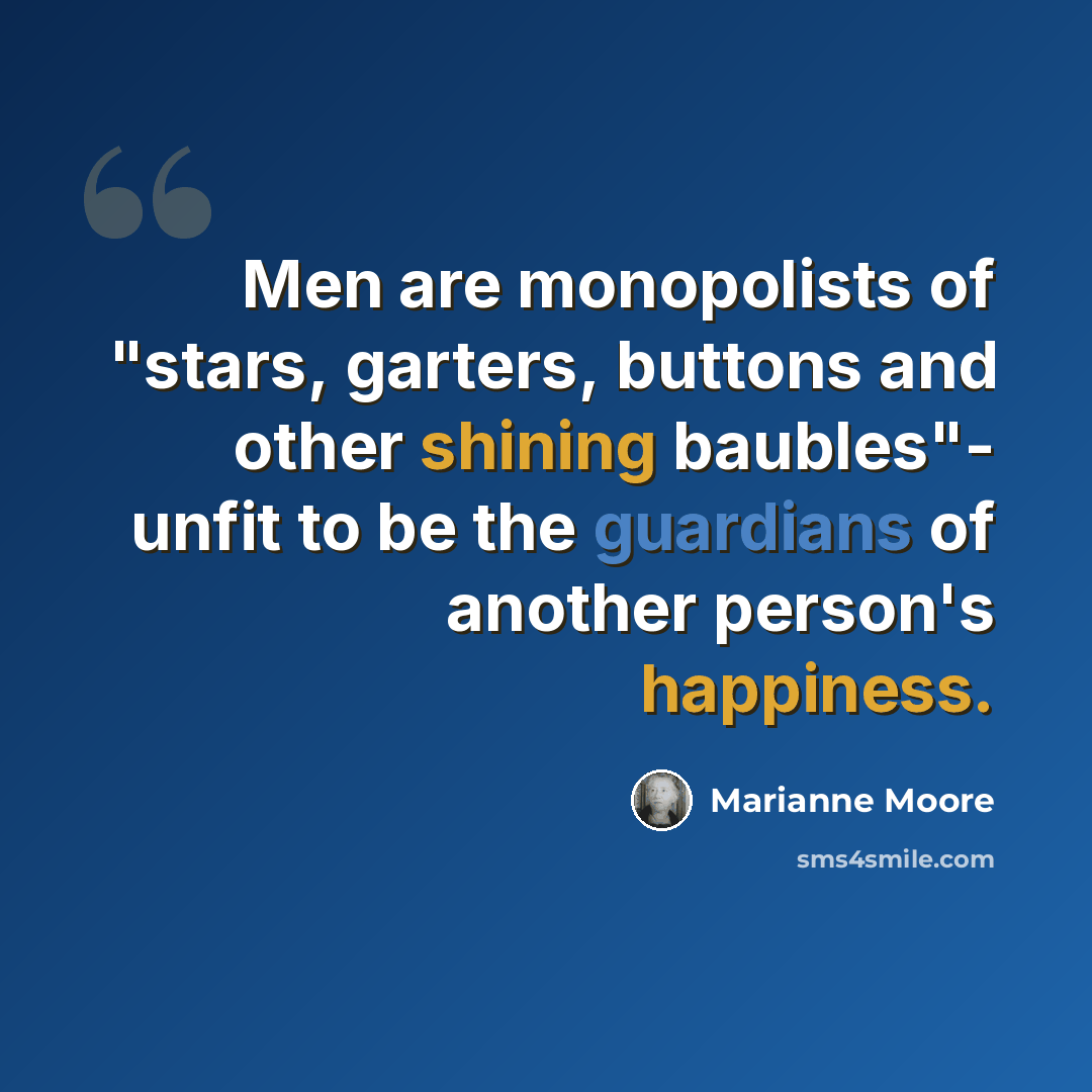 “Men are monopolists of "stars, garters, buttons and other shining baubles"- unfit to be the guardians of another person's happiness.” quote by Marianne Moore