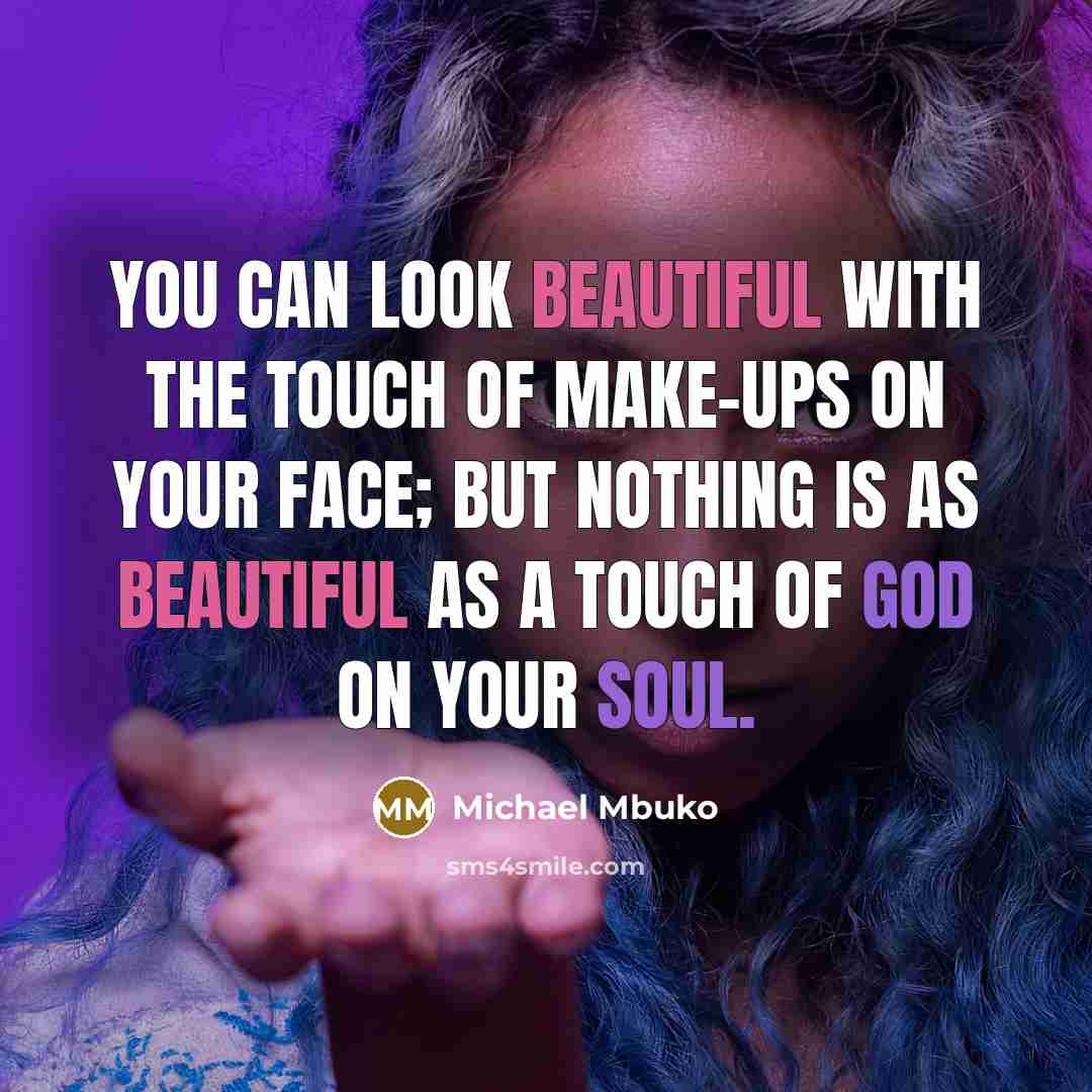 “You can look beautiful with the touch of make-ups on your face; but nothing is as beautiful as a touch of God on your soul.” quote by Michael Mbuko