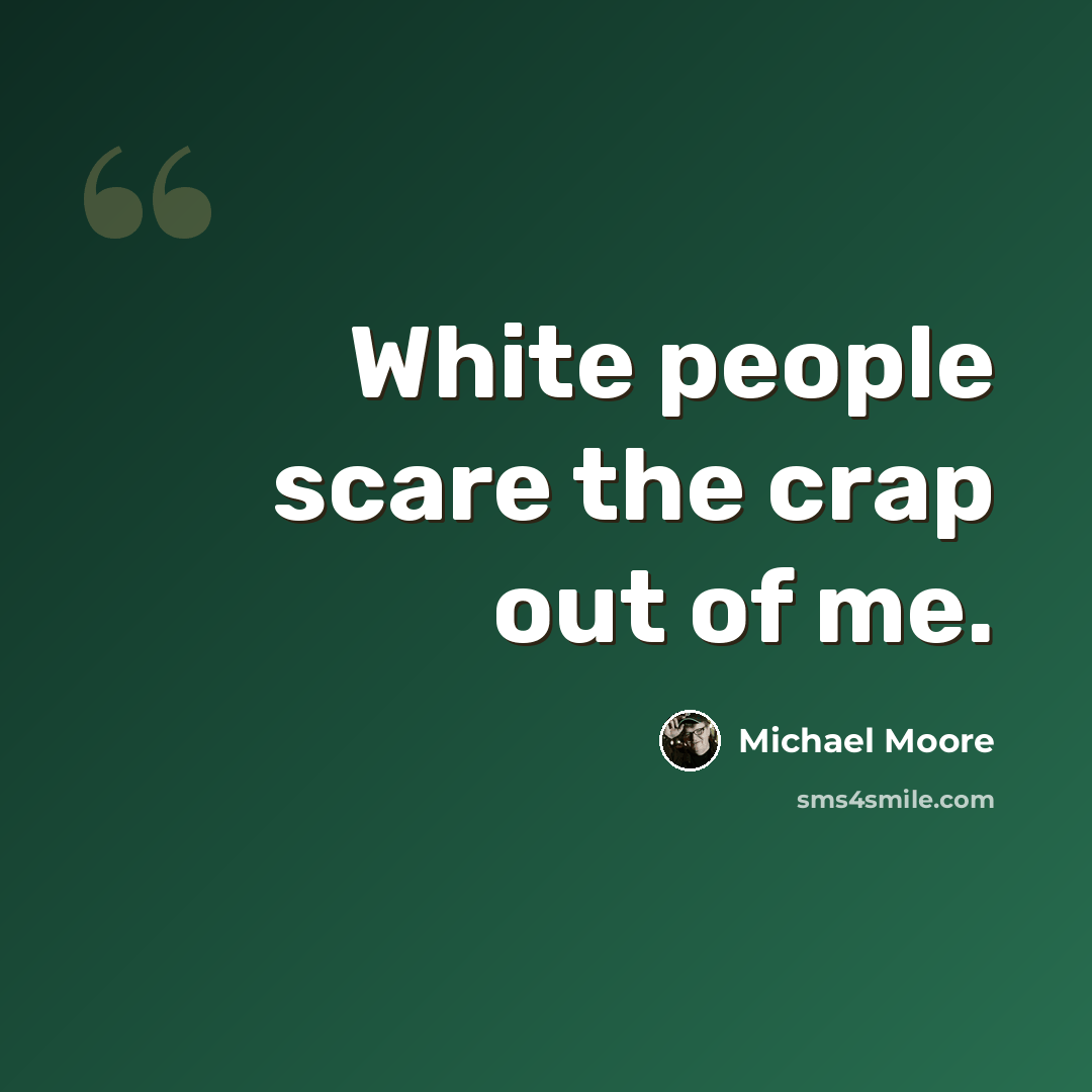 “White people scare the crap out of me.” quote by Michael Moore