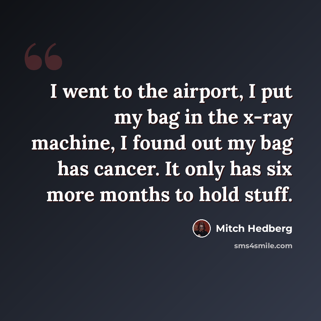 “I went to the airport, I put my bag in the x-ray machine, I found out my bag has cancer. It only has six more months to hold stuff.” quote by Mitch Hedberg