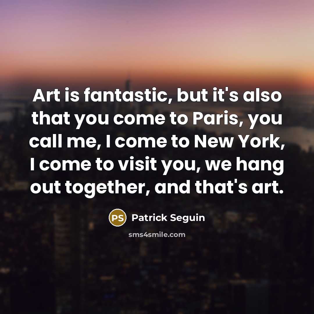“Art is fantastic, but it's also that you come to Paris, you call me, I come to New York, I come to visit you, we hang out together, and that's art.” quote by Patrick Seguin