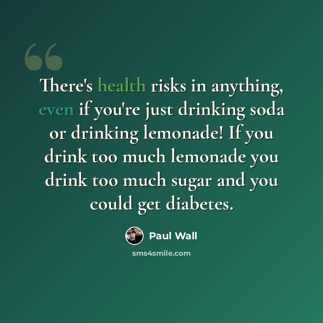 “There's health risks in anything, even if you're just drinking soda or drinking lemonade! If you drink too much lemonade you drink too much sugar and you could get diabetes.” quote by Paul Wall