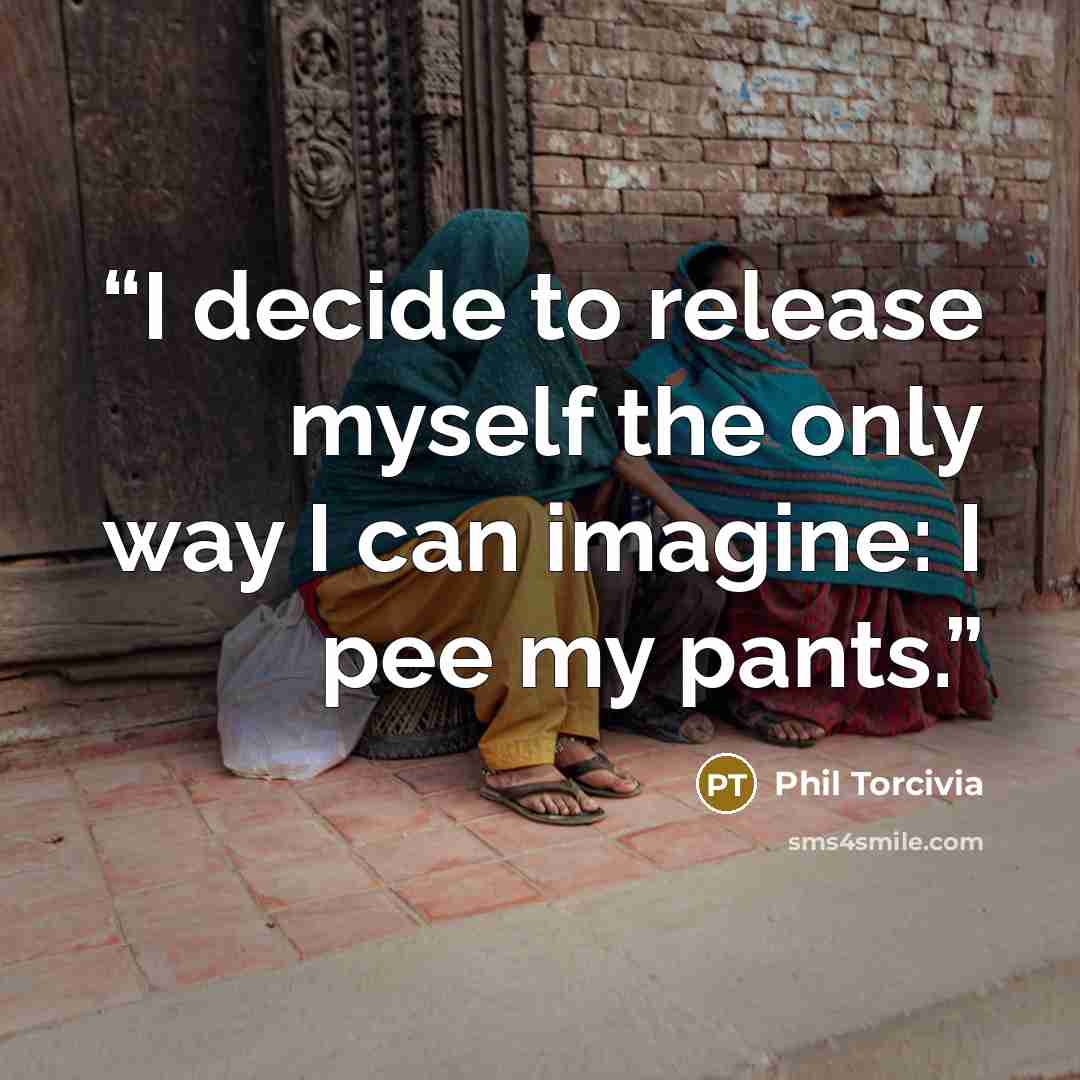 “I decide to release myself the only way I can imagine: I pee my pants.” quote by Phil Torcivia