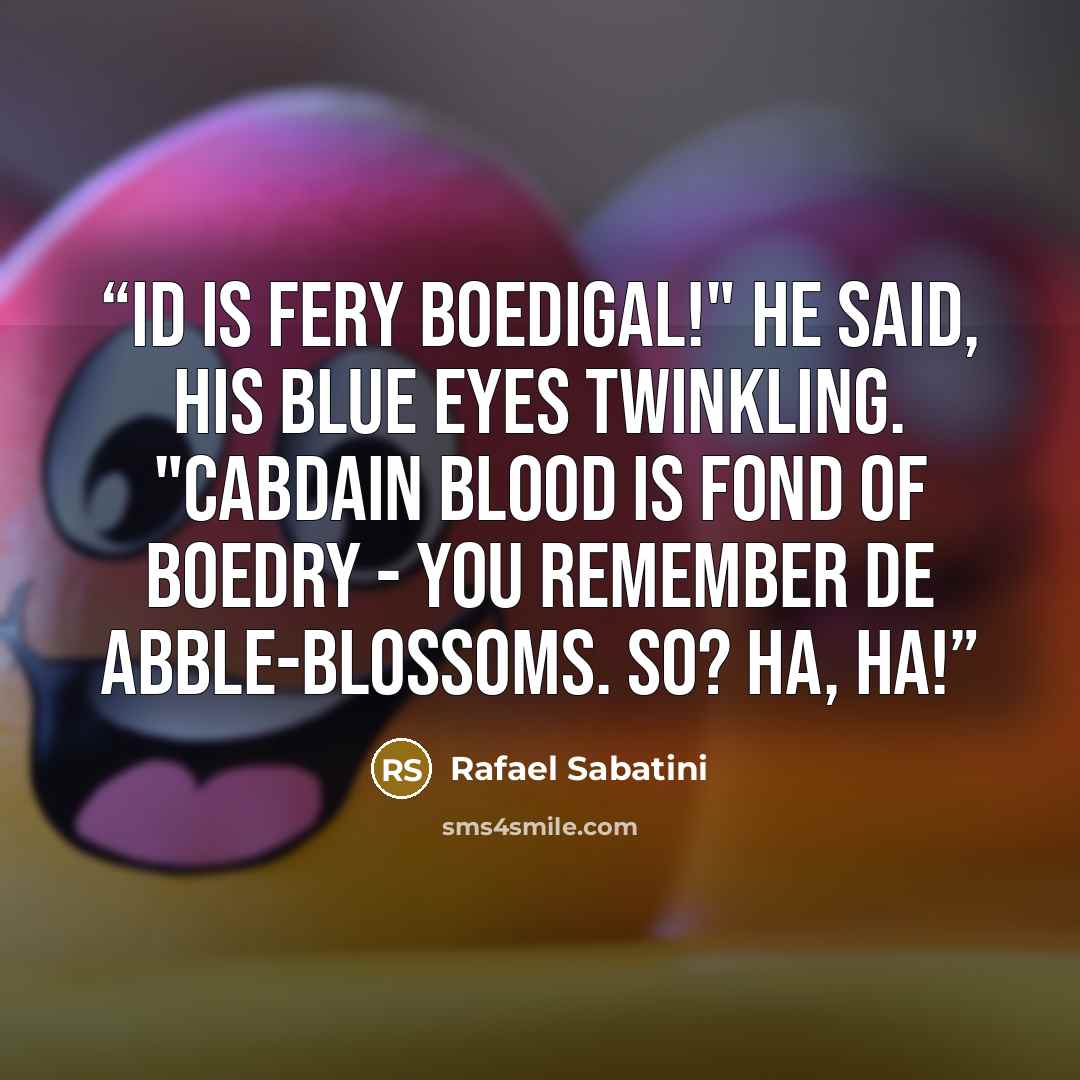 “Id is fery boedigal!" he said, his blue eyes twinkling. "Cabdain Blood is fond of boedry - you remember de abble-blossoms. So? Ha, ha!” quote by Rafael Sabatini