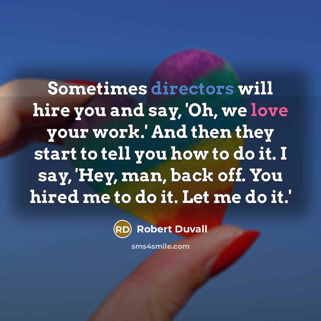 “Sometimes directors will hire you and say, 'Oh, we love your work.' And then they start to tell you how to do it. I say, 'Hey, man, back off. You hired me to do it. Let me do it.'” quote by Robert Duvall
