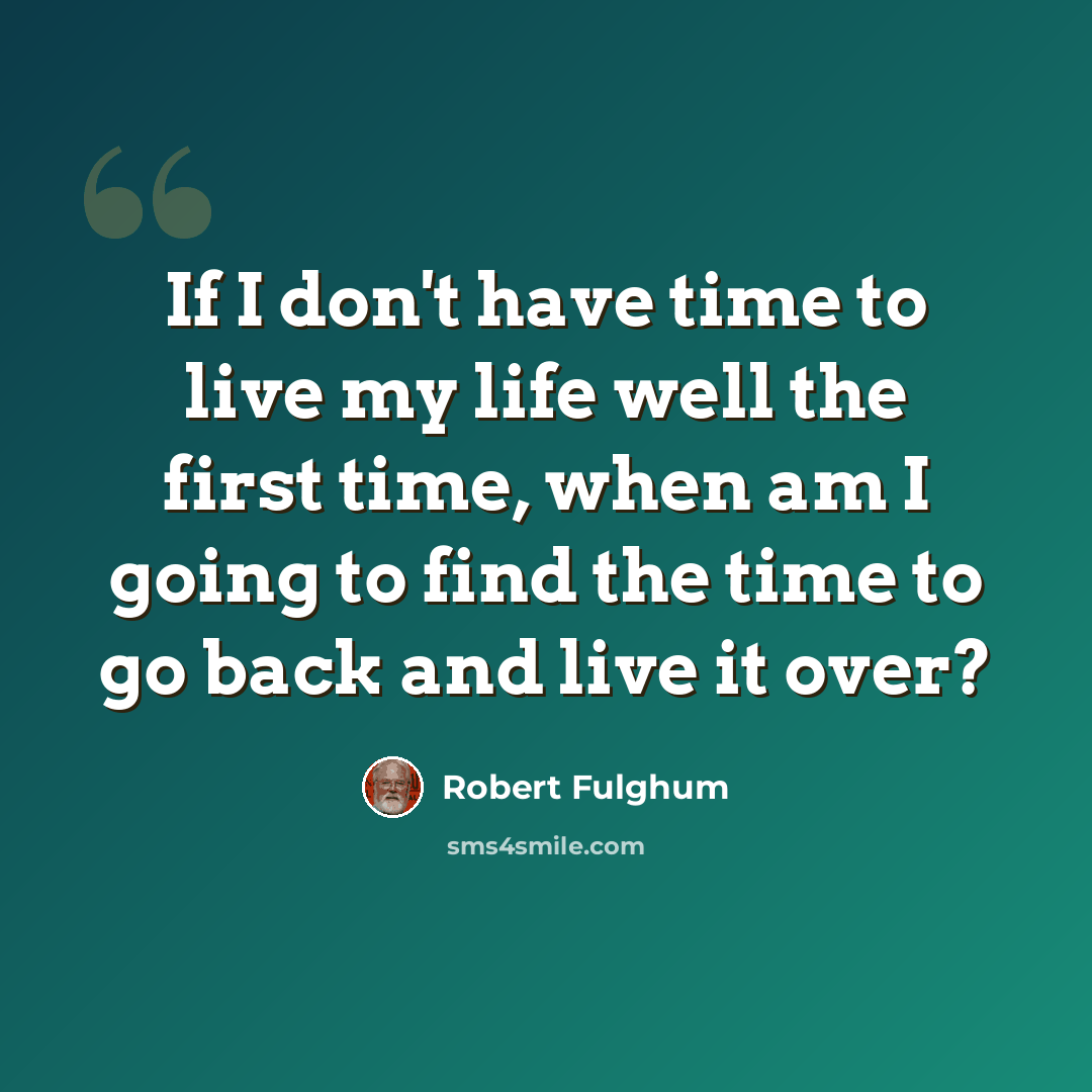 “If I don't have time to live my life well the first time, when am I going to find the time to go back and live it over?” quote by Robert Fulghum