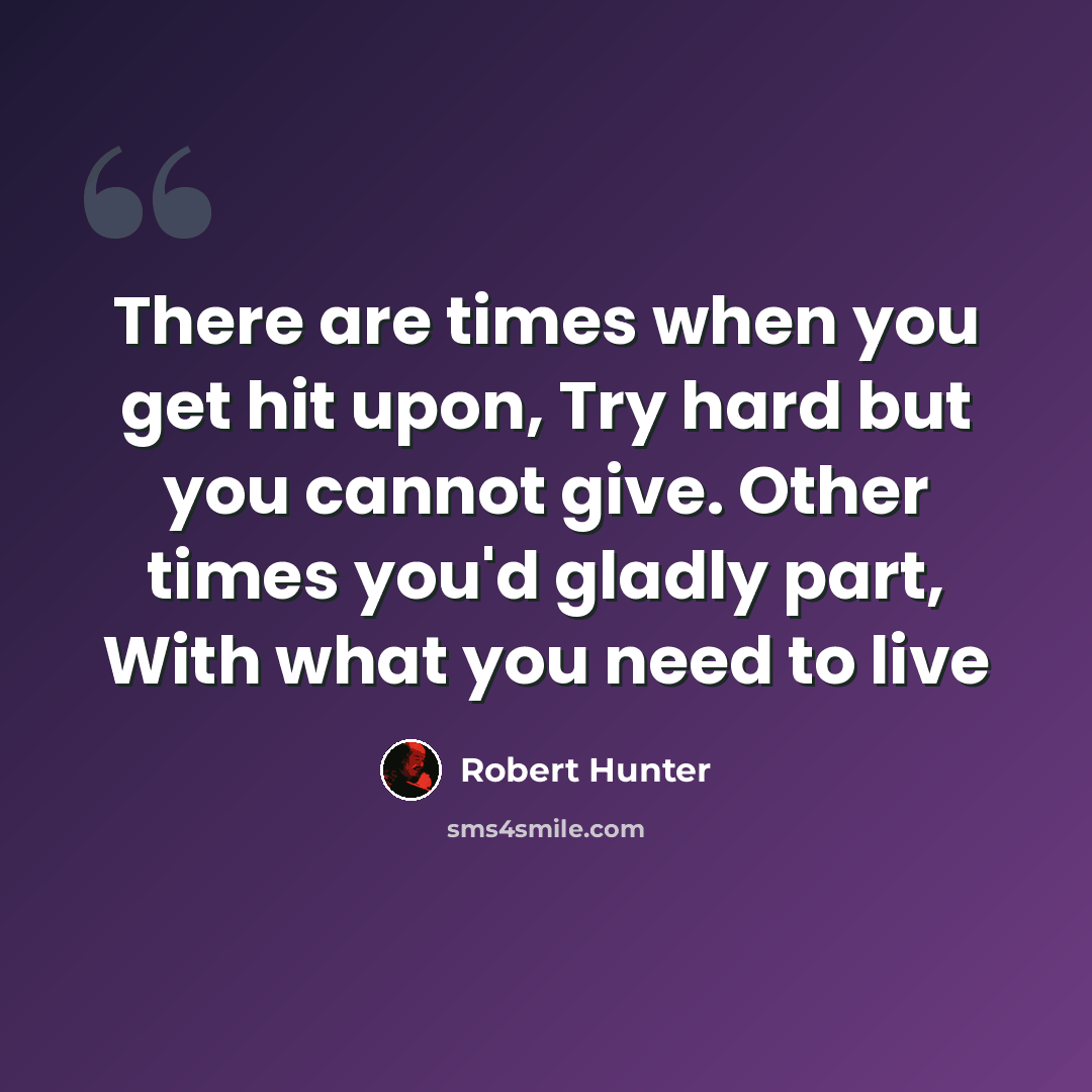 “There are times when you get hit upon, Try hard but you cannot give. Other times you'd gladly part, With what you need to live” quote by Robert Hunter