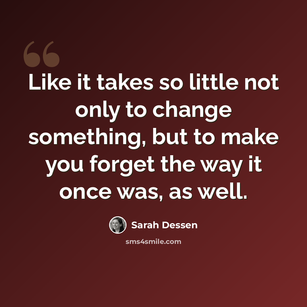 “Like it takes so little not only to change something, but to make you forget the way it once was, as well.” quote by Sarah Dessen