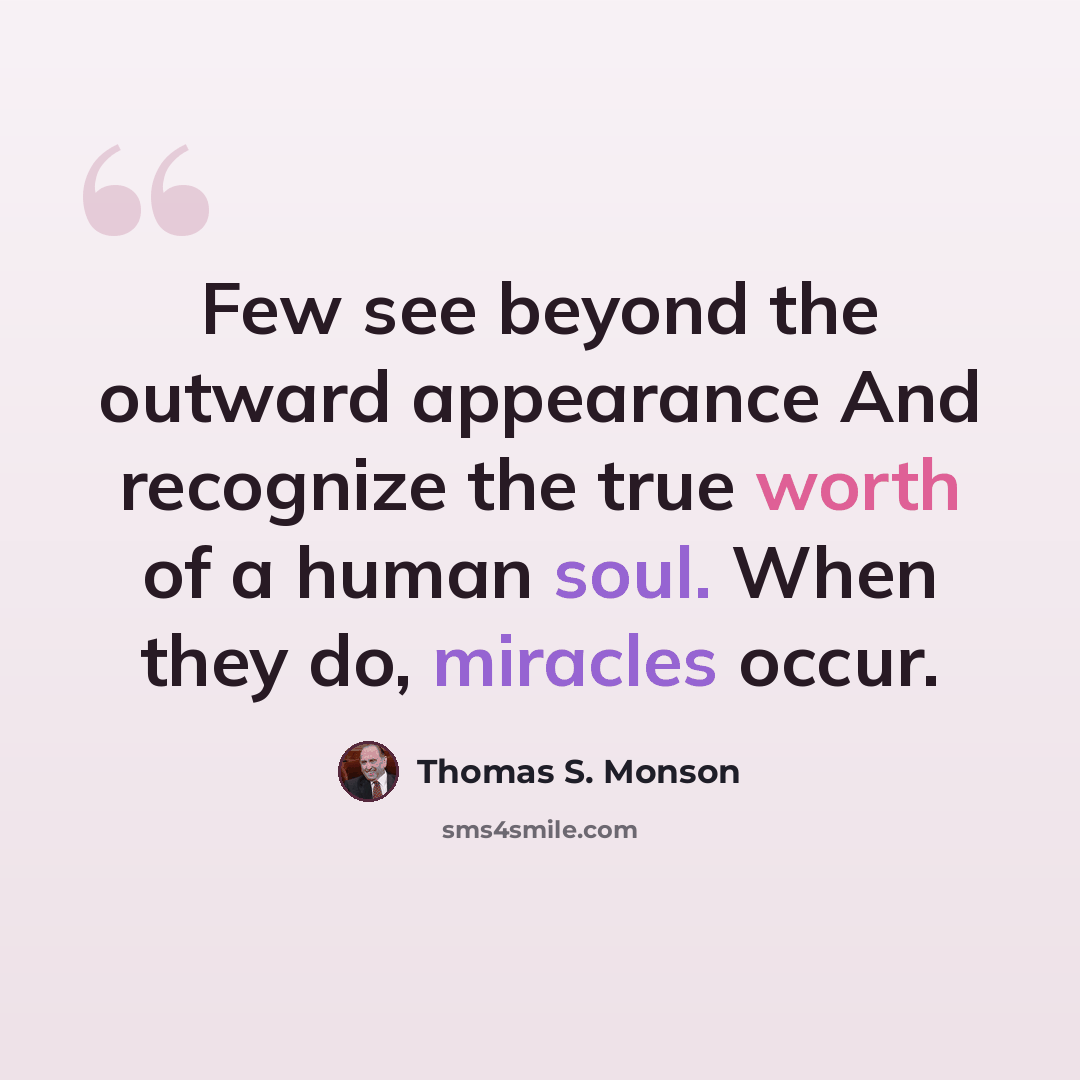 “Few see beyond the outward appearance And recognize the true worth of a human soul. When they do, miracles occur.” quote by Thomas S. Monson