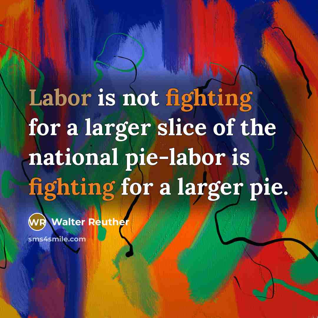 “Labor is not fighting for a larger slice of the national pie-labor is fighting for a larger pie.” quote by Walter Reuther