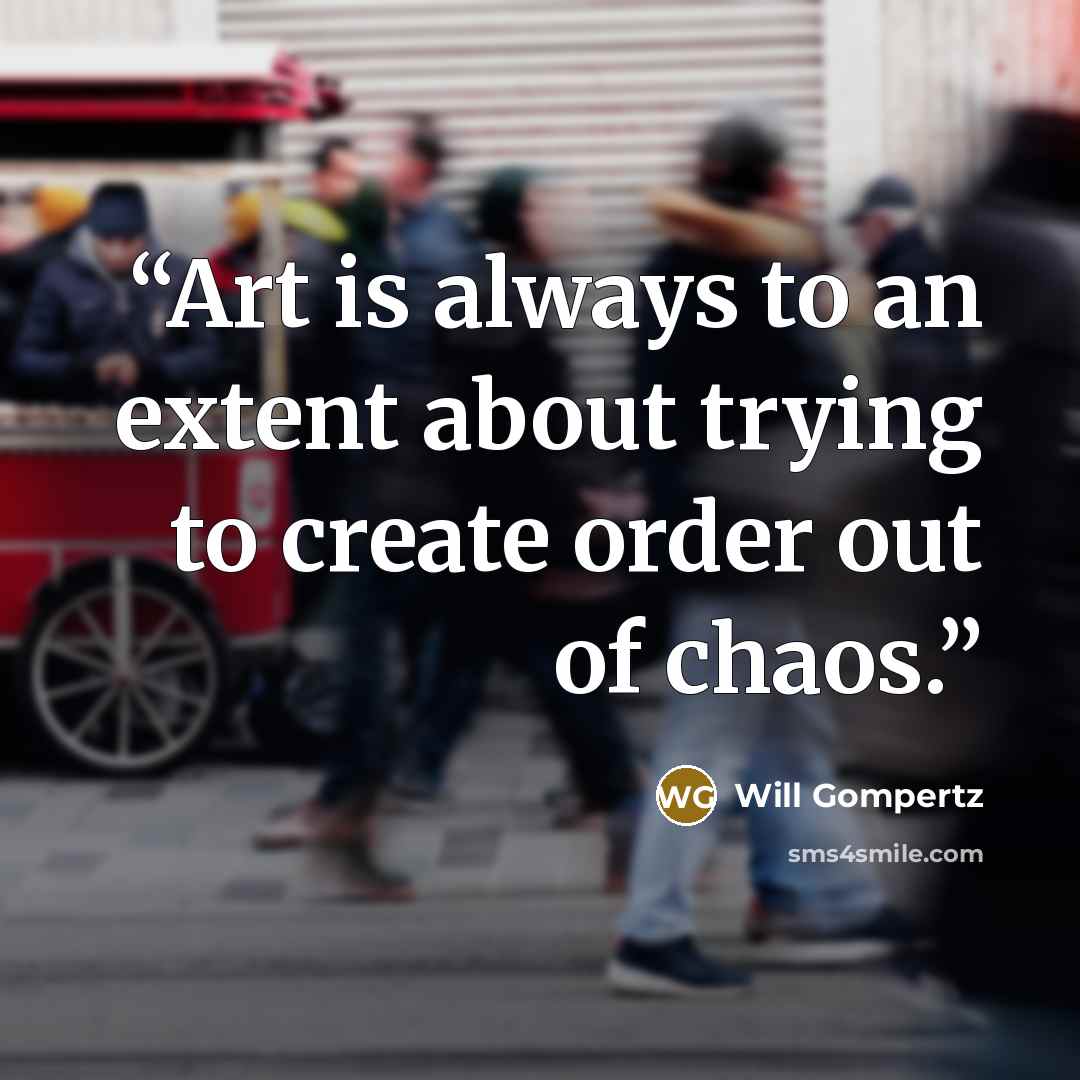 “Art is always to an extent about trying to create order out of chaos.” quote by Will Gompertz