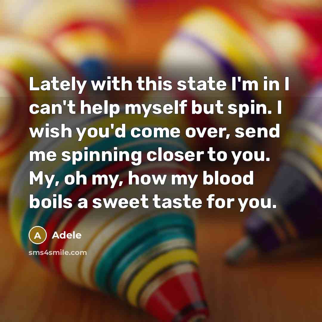 “Lately with this state I'm in I can't help myself but spin. I wish you'd come over, send me spinning closer to you. My, oh my, how my blood boils a sweet taste for you.” quote by Adele