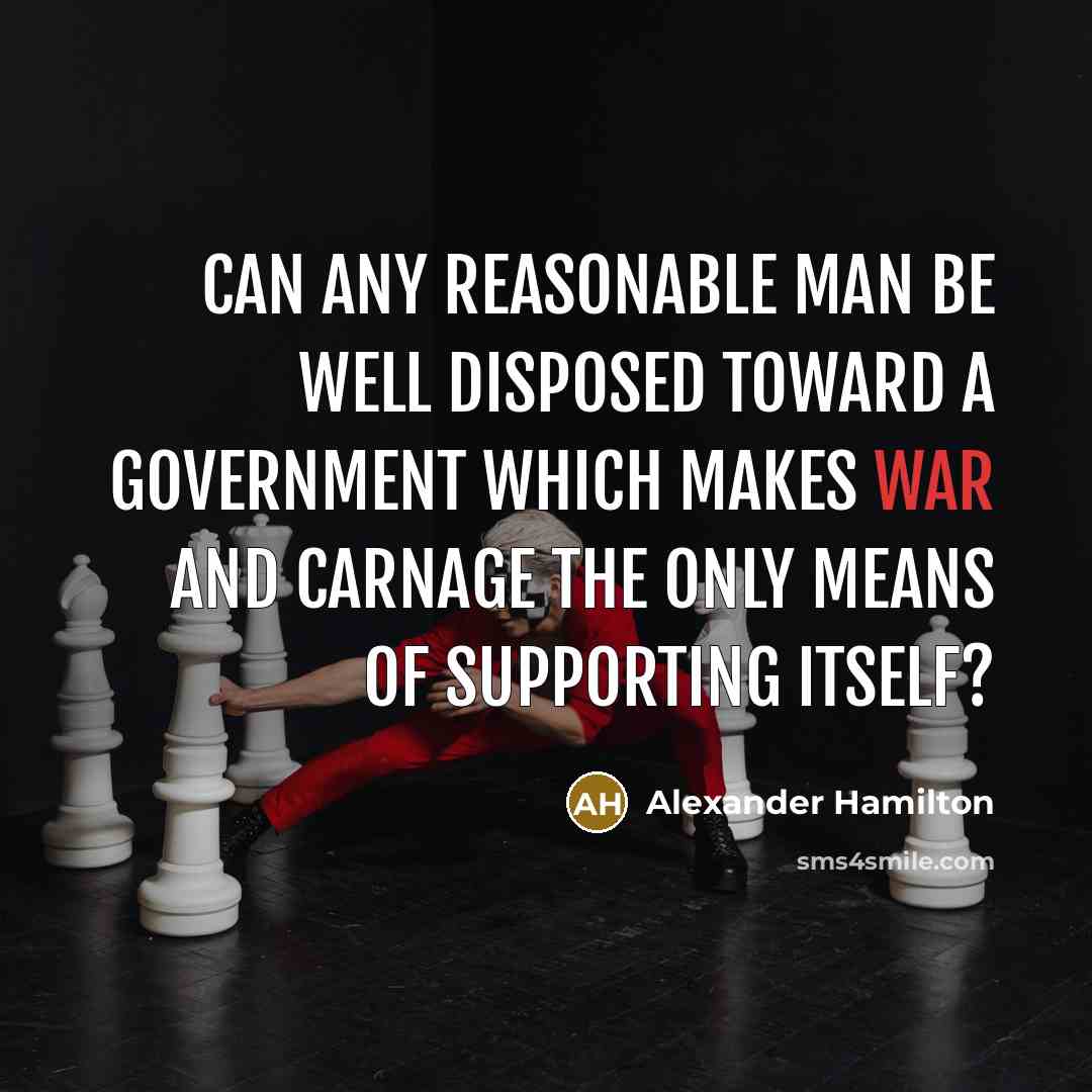 “Can any reasonable man be well disposed toward a government which makes war and carnage the only means of supporting itself?” quote by Alexander Hamilton
