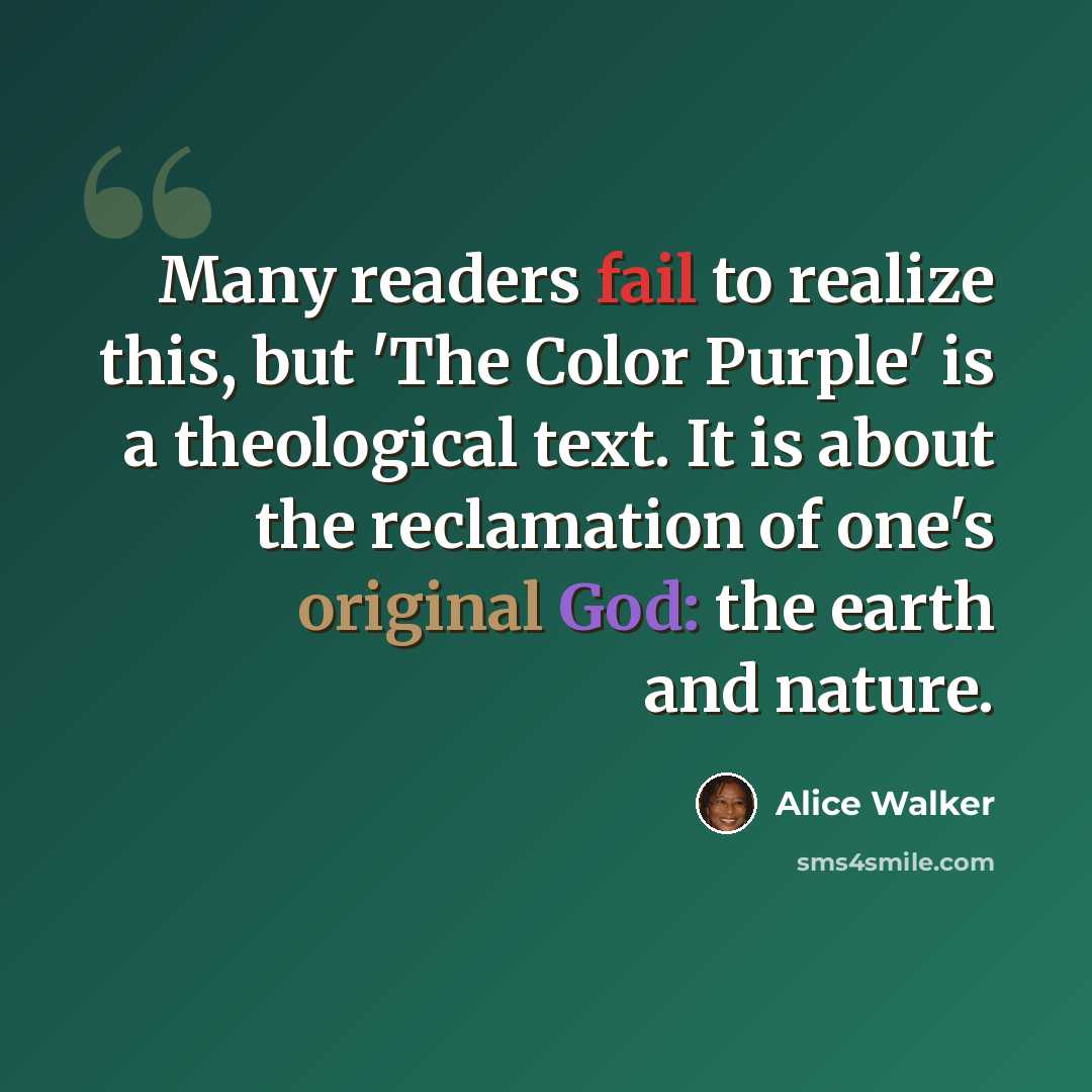 “Many readers fail to realize this, but 'The Color Purple' is a theological text. It is about the reclamation of one's original God: the earth and nature.” quote by Alice Walker