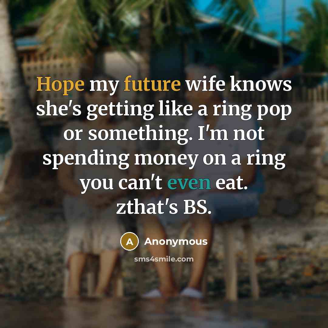 “Hope my future wife knows she's getting like a ring pop or something. I'm not spending money on a ring you can't even eat. zthat's BS.” quote by Anonymous