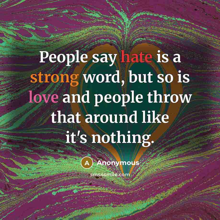 “People say hate is a strong word, but so is love and people throw that around like it's nothing.” quote by Anonymous