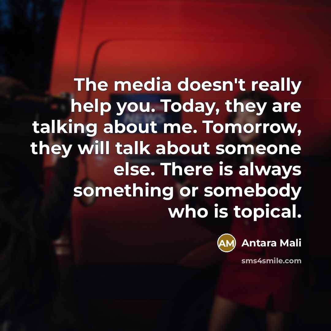 “The media doesn't really help you. Today, they are talking about me. Tomorrow, they will talk about someone else. There is always something or somebody who is topical.” quote by Antara Mali