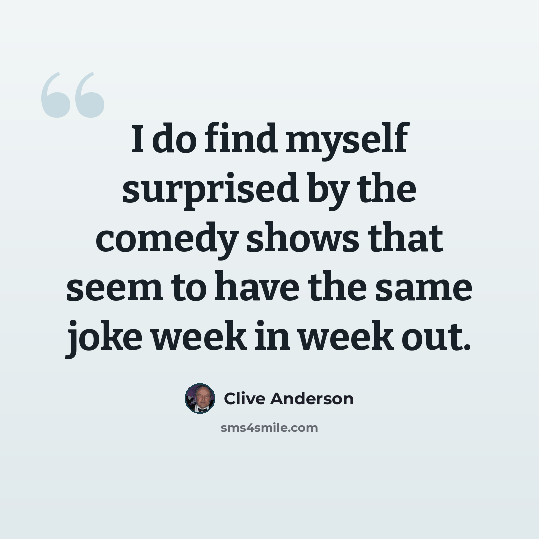 “I do find myself surprised by the comedy shows that seem to have the same joke week in week out.” quote by Clive Anderson