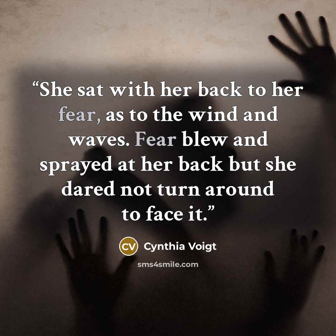 “She sat with her back to her fear, as to the wind and waves. Fear blew and sprayed at her back but she dared not turn around to face it.” quote by Cynthia Voigt