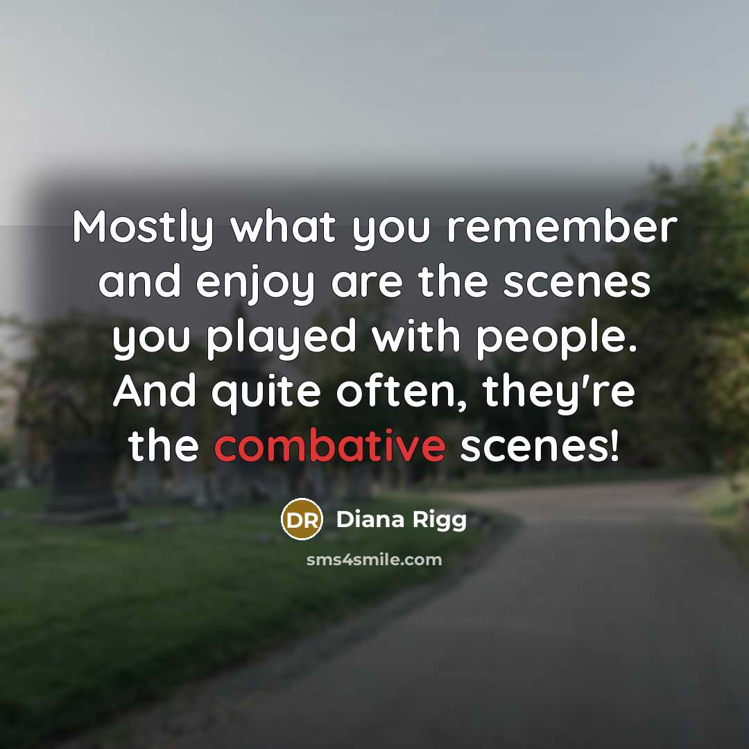“Mostly what you remember and enjoy are the scenes you played with people. And quite often, they're the combative scenes!” quote by Diana Rigg