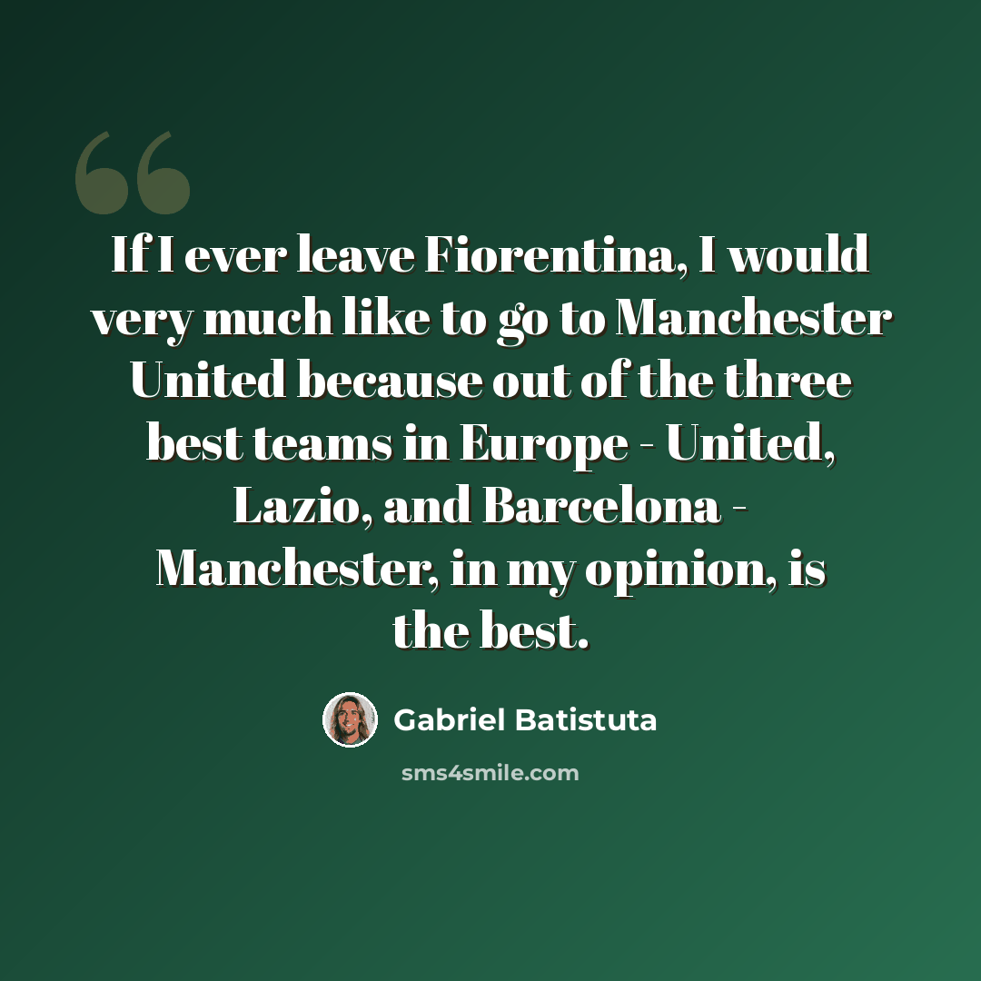 “If I ever leave Fiorentina, I would very much like to go to Manchester United because out of the three best teams in Europe - United, Lazio, and Barcelona - Manchester, in my opinion, is the best.” quote by Gabriel Batistuta