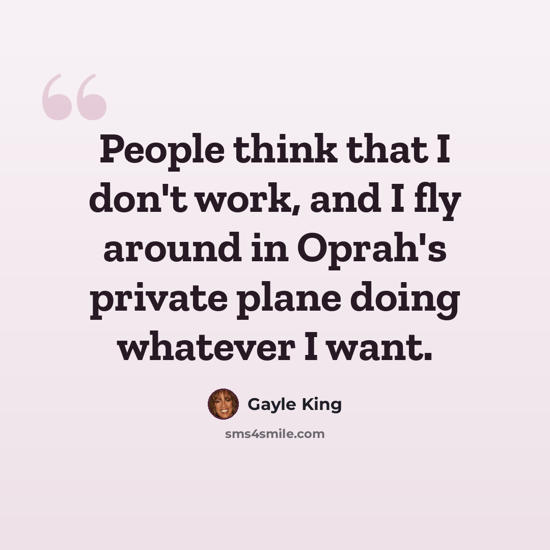 “People think that I don't work, and I fly around in Oprah's private plane doing whatever I want.” quote by Gayle King