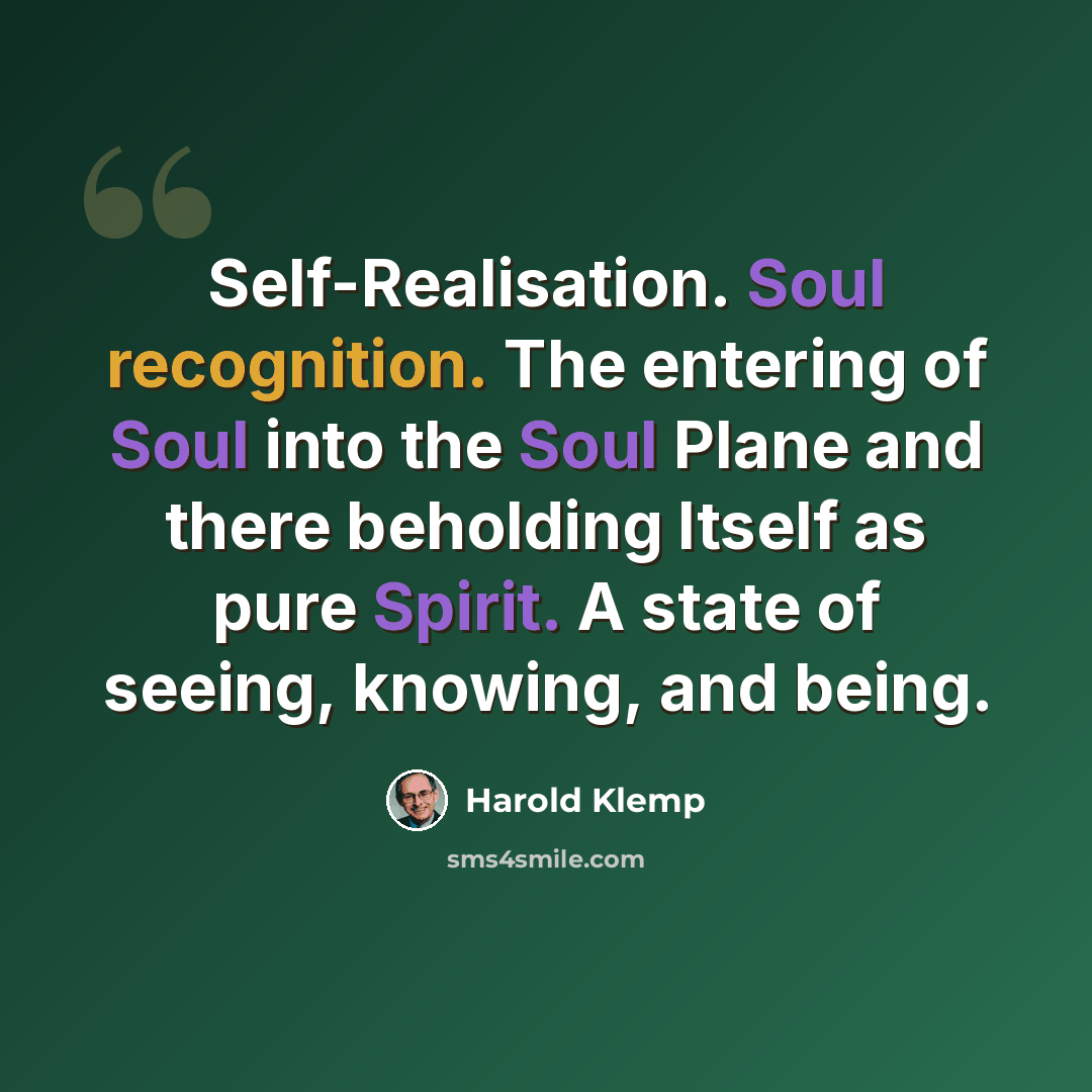 “Self-Realisation. Soul recognition. The entering of Soul into the Soul Plane and there beholding Itself as pure Spirit. A state of seeing, knowing, and being.” quote by Harold Klemp