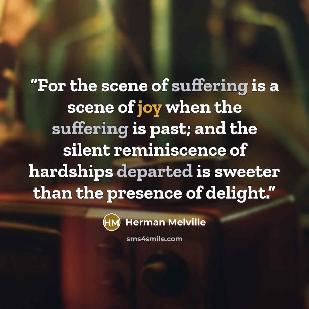 “For the scene of suffering is a scene of joy when the suffering is past; and the silent reminiscence of hardships departed is sweeter than the presence of delight.” quote by Herman Melville