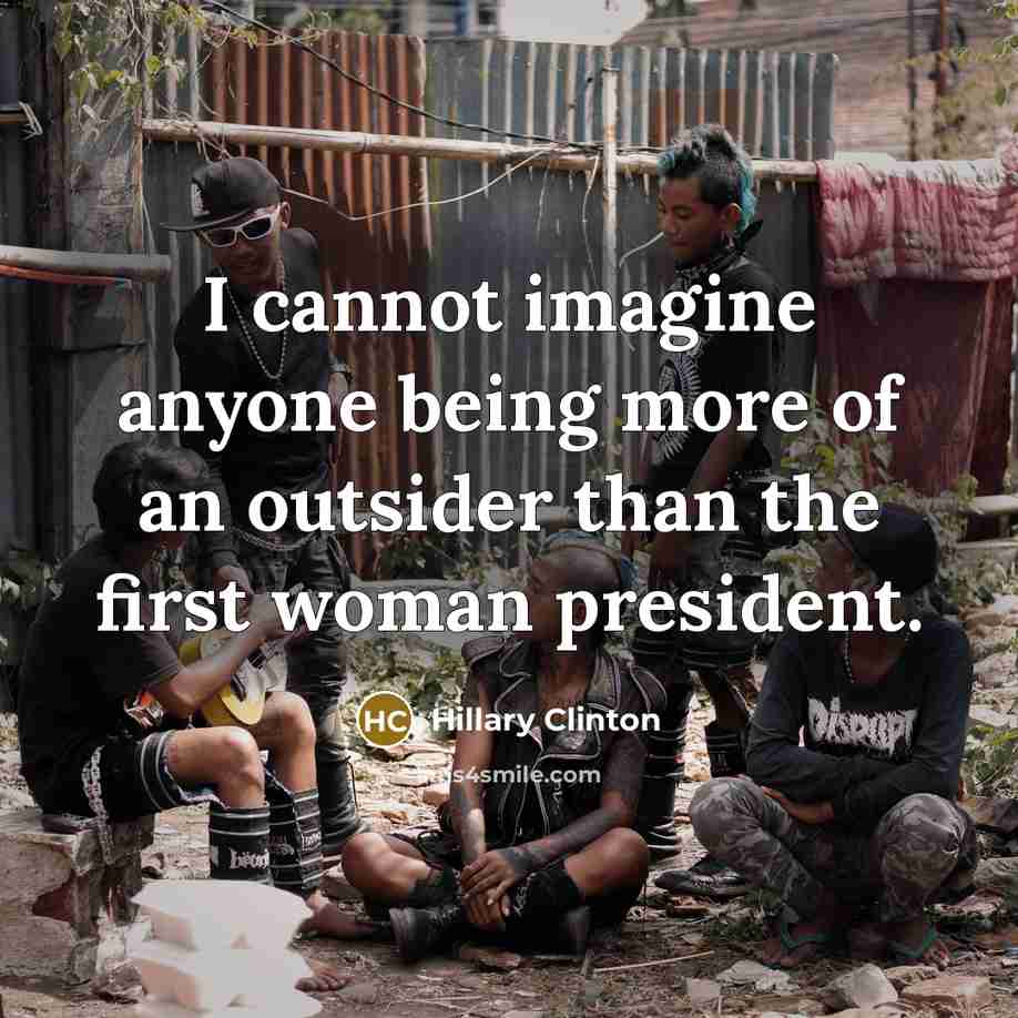“I cannot imagine anyone being more of an outsider than the first woman president.” quote by Hillary Clinton