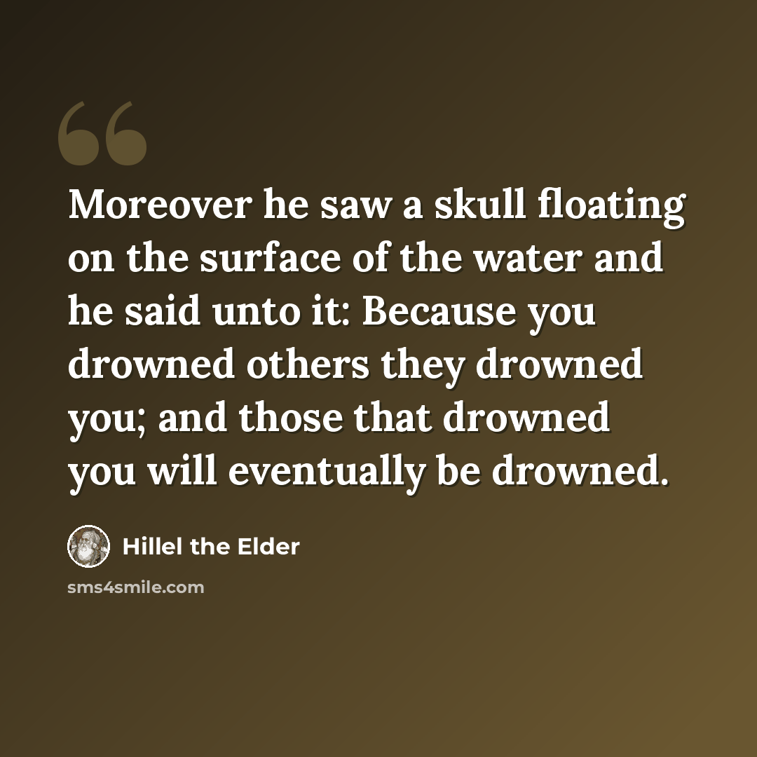 “Moreover he saw a skull floating on the surface of the water and he said unto it: Because you drowned others they drowned you; and those that drowned you will eventually be drowned.” quote by Hillel the Elder