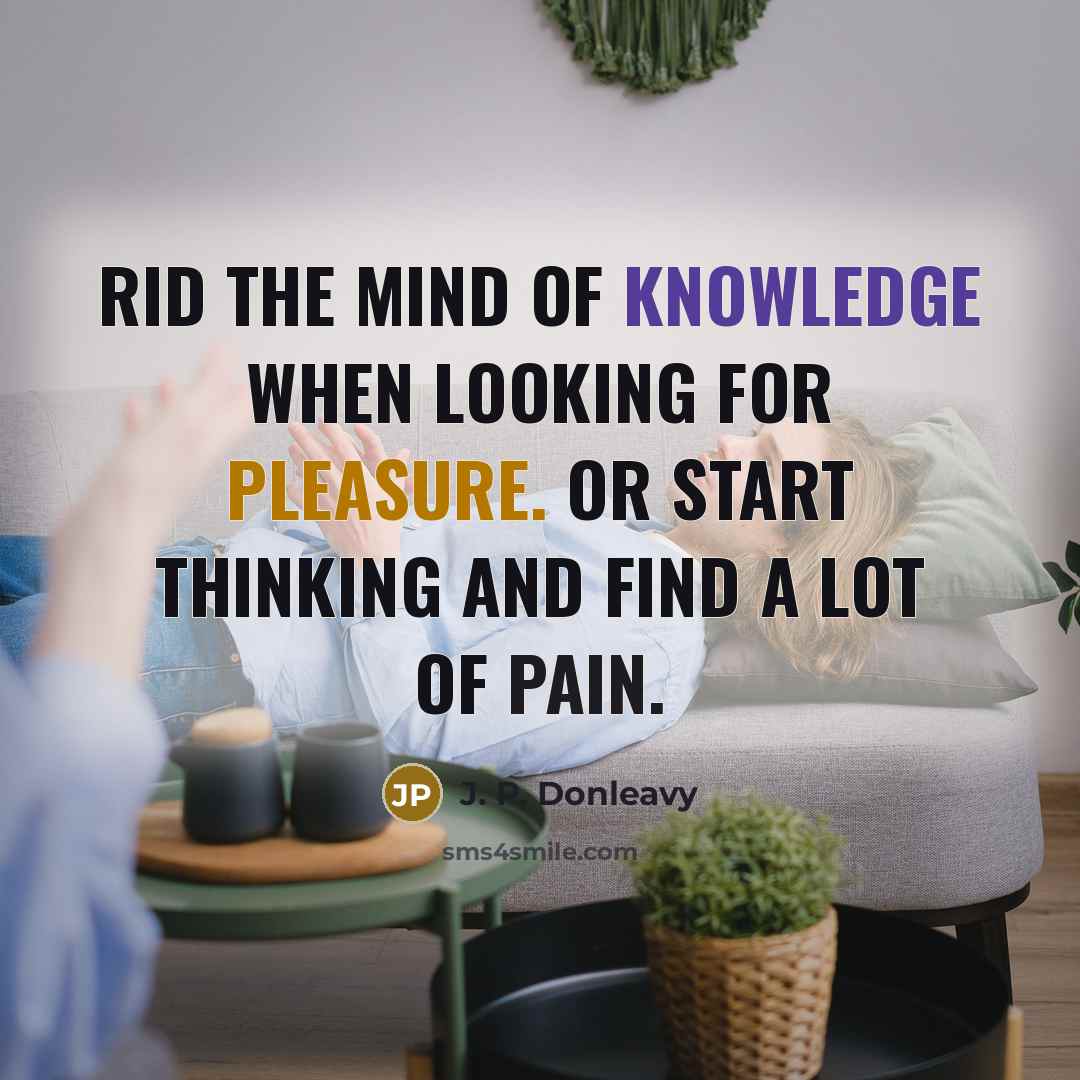 “Rid the mind of knowledge when looking for pleasure. Or start thinking and find a lot of pain.” quote by J. P. Donleavy