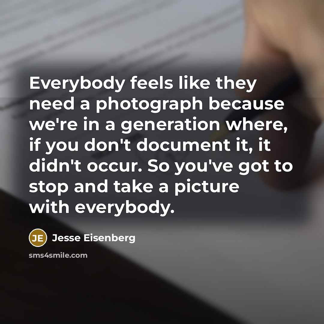 “Everybody feels like they need a photograph because we're in a generation where, if you don't document it, it didn't occur. So you've got to stop and take a picture with everybody.” quote by Jesse Eisenberg