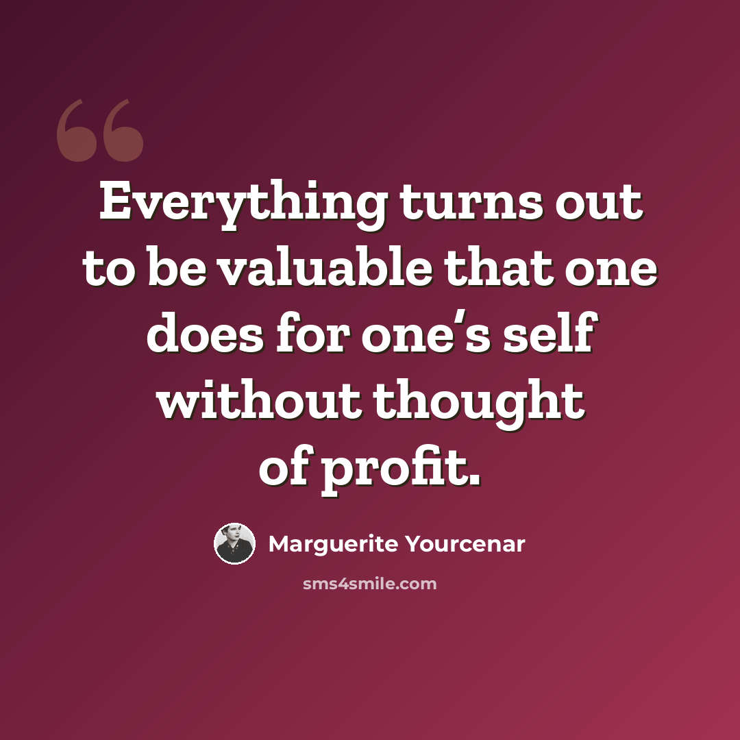 “Everything turns out to be valuable that one does for one’s self without thought of profit.” quote by Marguerite Yourcenar