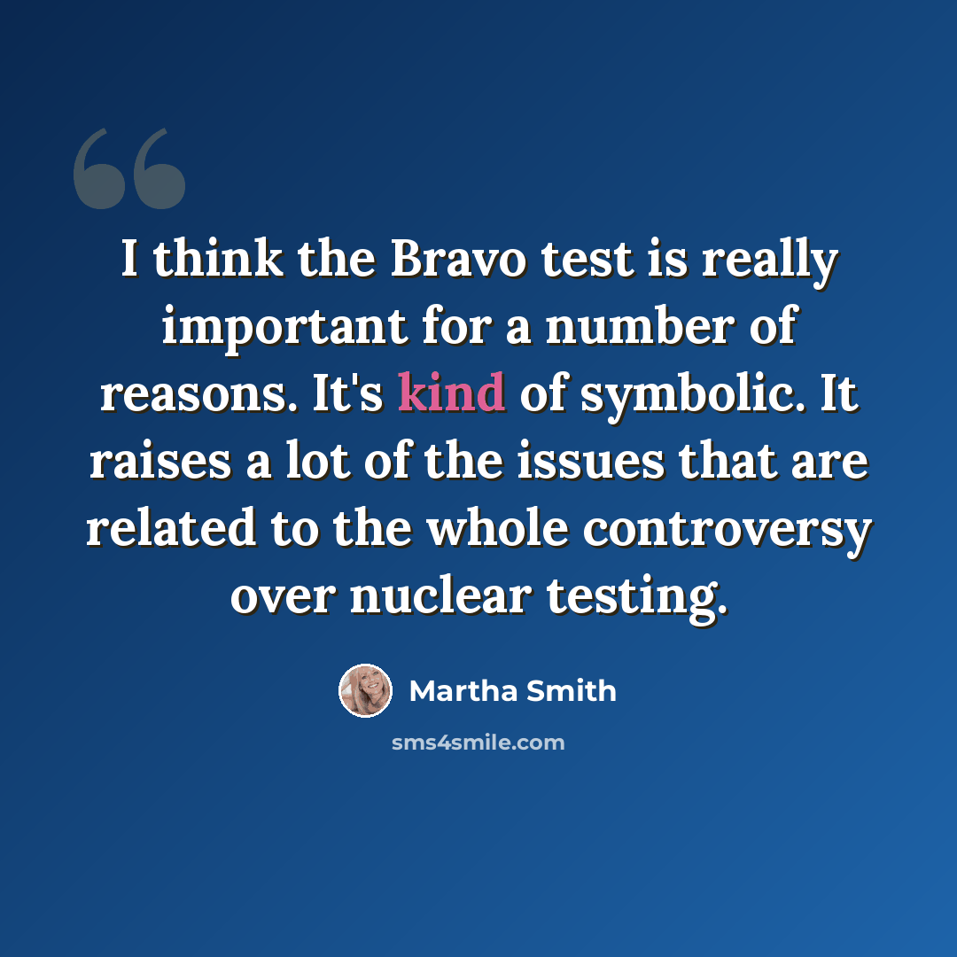 “I think the Bravo test is really important for a number of reasons. It's kind of symbolic. It raises a lot of the issues that are related to the whole controversy over nuclear testing.” quote by Martha Smith