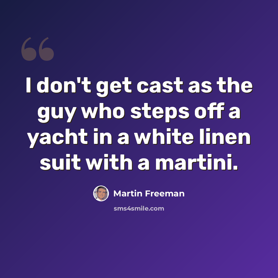 “I don't get cast as the guy who steps off a yacht in a white linen suit with a martini.” quote by Martin Freeman
