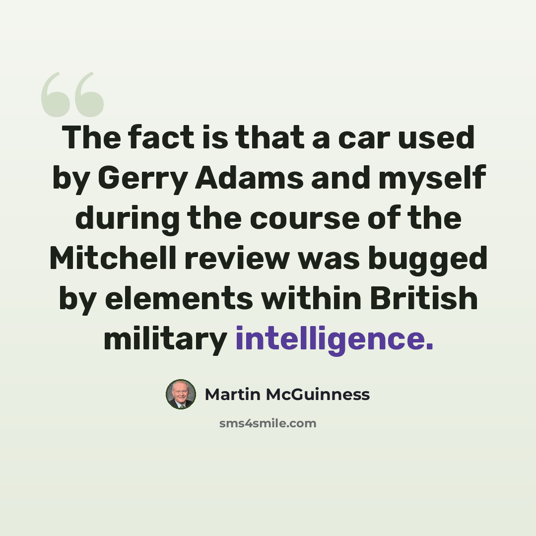 “The fact is that a car used by Gerry Adams and myself during the course of the Mitchell review was bugged by elements within British military intelligence.” quote by Martin McGuinness